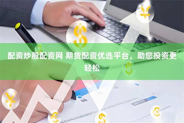 配资炒股配资网 期货配资优选平台，助您投资更轻松