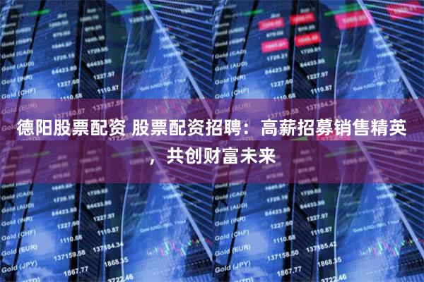 德阳股票配资 股票配资招聘：高薪招募销售精英，共创财富未来