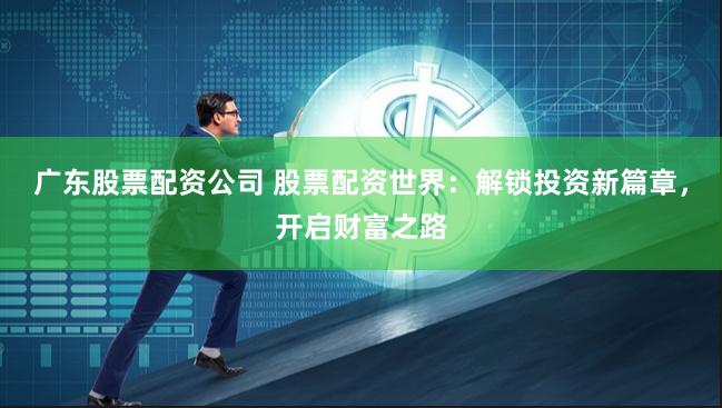 广东股票配资公司 股票配资世界：解锁投资新篇章，开启财富之路