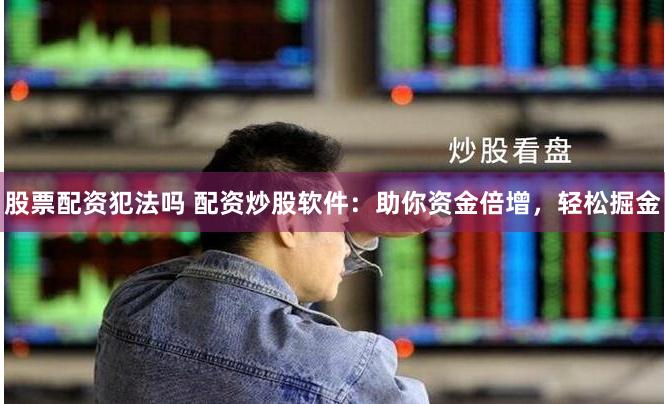 股票配资犯法吗 配资炒股软件：助你资金倍增，轻松掘金
