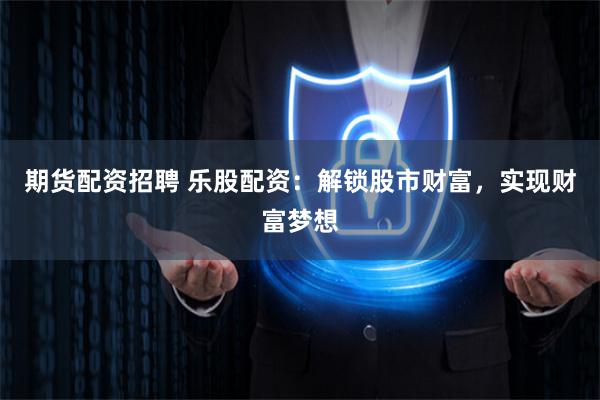 期货配资招聘 乐股配资：解锁股市财富，实现财富梦想