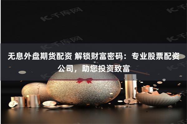 无息外盘期货配资 解锁财富密码：专业股票配资公司，助您投资致富