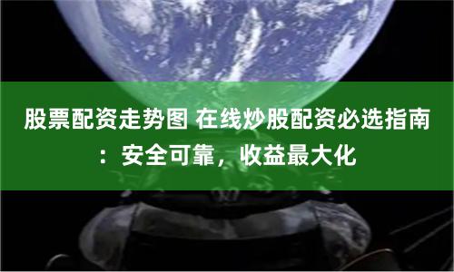 股票配资走势图 在线炒股配资必选指南：安全可靠，收益最大化