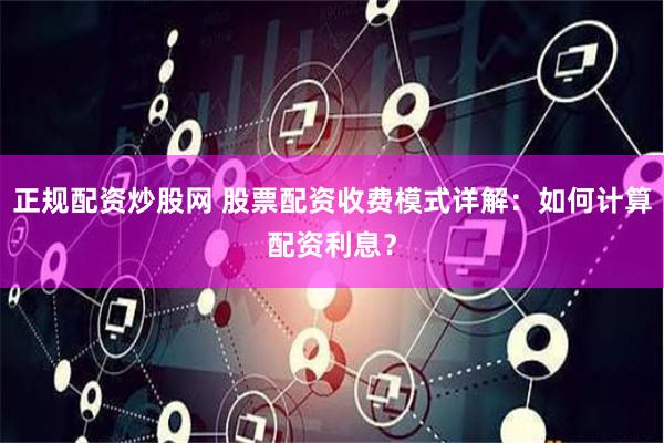 正规配资炒股网 股票配资收费模式详解：如何计算配资利息？