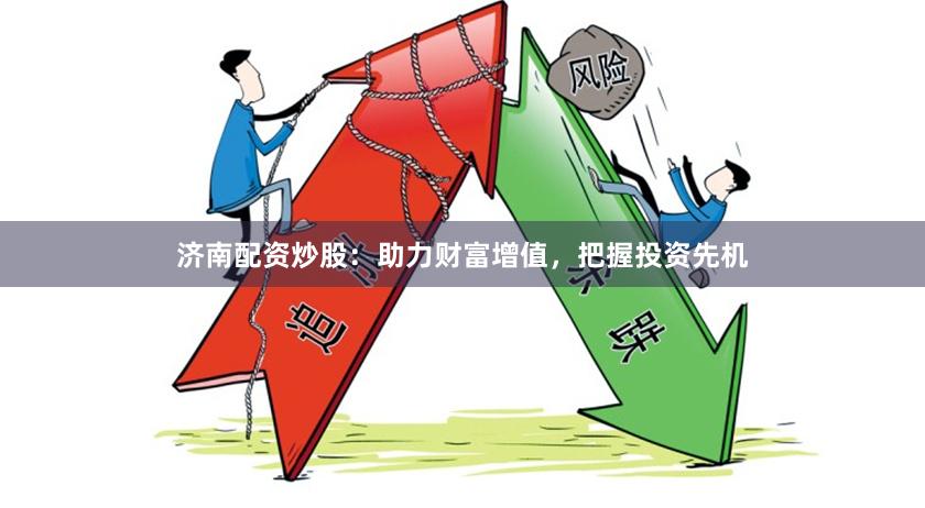 济南配资炒股：助力财富增值，把握投资先机
