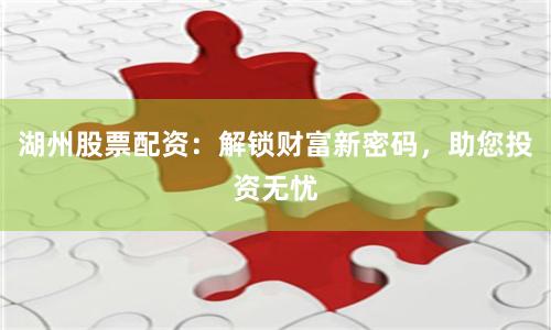 湖州股票配资：解锁财富新密码，助您投资无忧