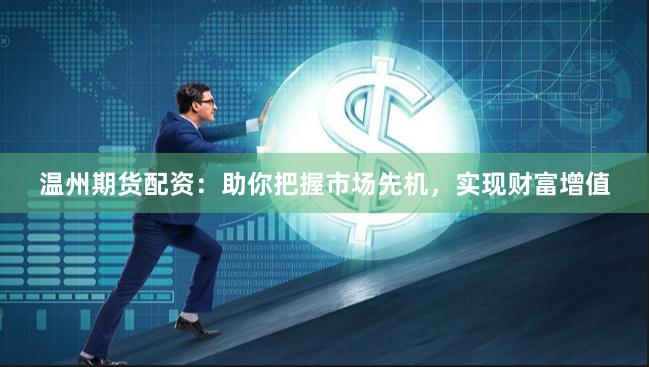 温州期货配资：助你把握市场先机，实现财富增值