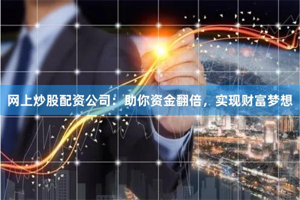 网上炒股配资公司：助你资金翻倍，实现财富梦想