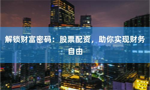 解锁财富密码：股票配资，助你实现财务自由