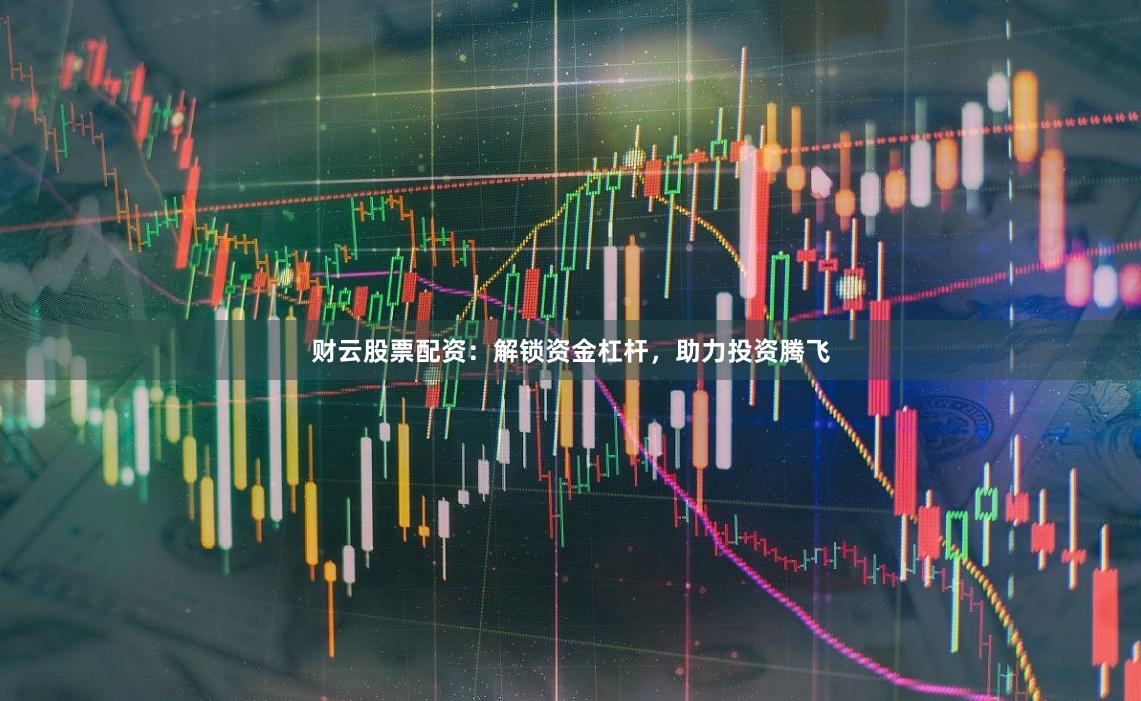 财云股票配资：解锁资金杠杆，助力投资腾飞