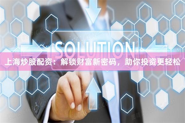 上海炒股配资：解锁财富新密码，助你投资更轻松