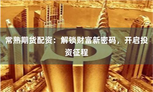常熟期货配资：解锁财富新密码，开启投资征程