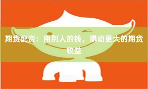 期货配资：用别人的钱，撬动更大的期货收益