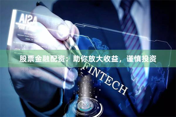 股票金融配资：助你放大收益，谨慎投资
