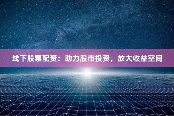 线下股票配资：助力股市投资，放大收益空间