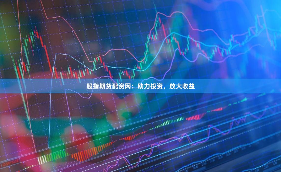 股指期货配资网：助力投资，放大收益