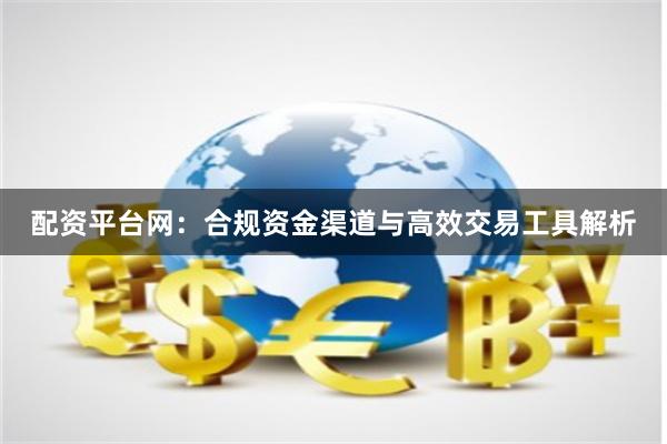 配资平台网：合规资金渠道与高效交易工具解析