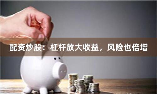 配资炒股：杠杆放大收益，风险也倍增