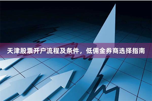 天津股票开户流程及条件，低佣金券商选择指南