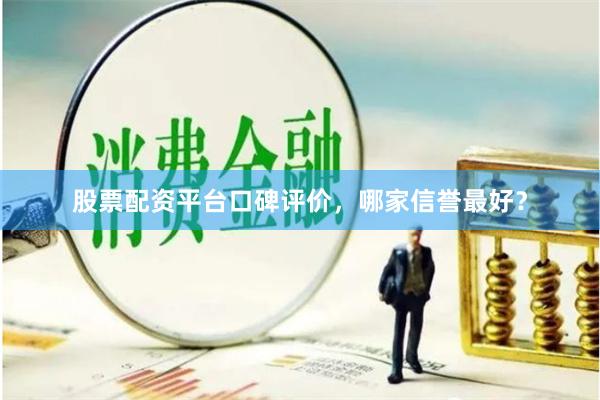 股票配资平台口碑评价，哪家信誉最好？