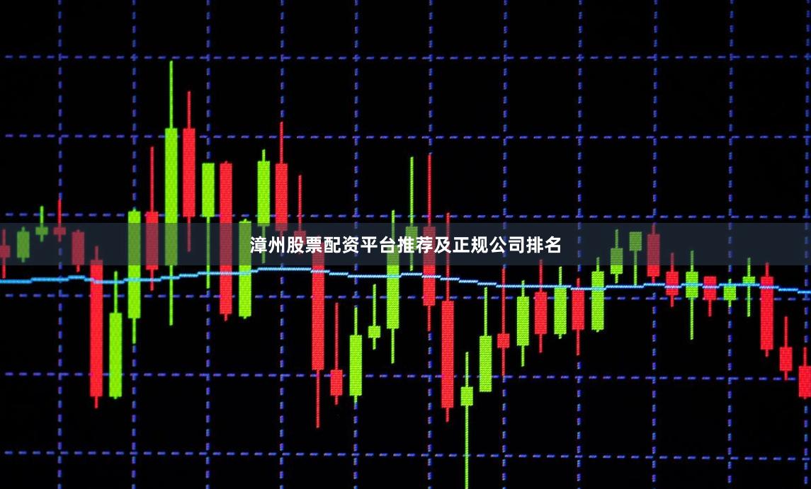 漳州股票配资平台推荐及正规公司排名