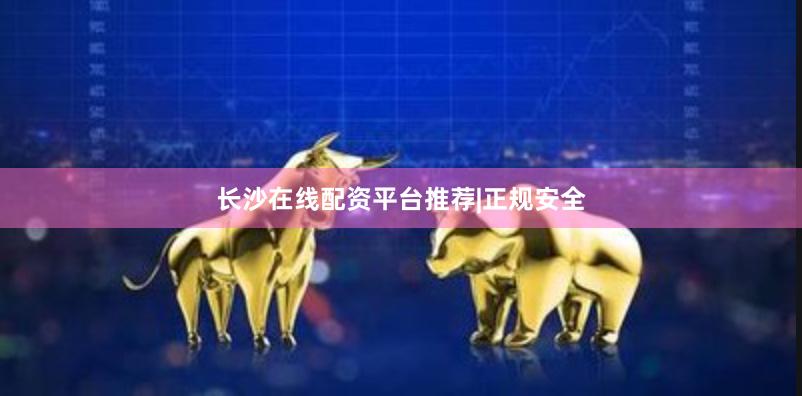 长沙在线配资平台推荐|正规安全