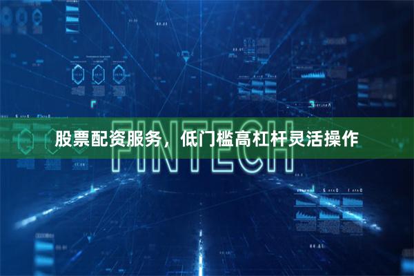 股票配资服务，低门槛高杠杆灵活操作