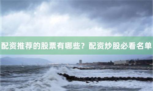 配资推荐的股票有哪些？配资炒股必看名单