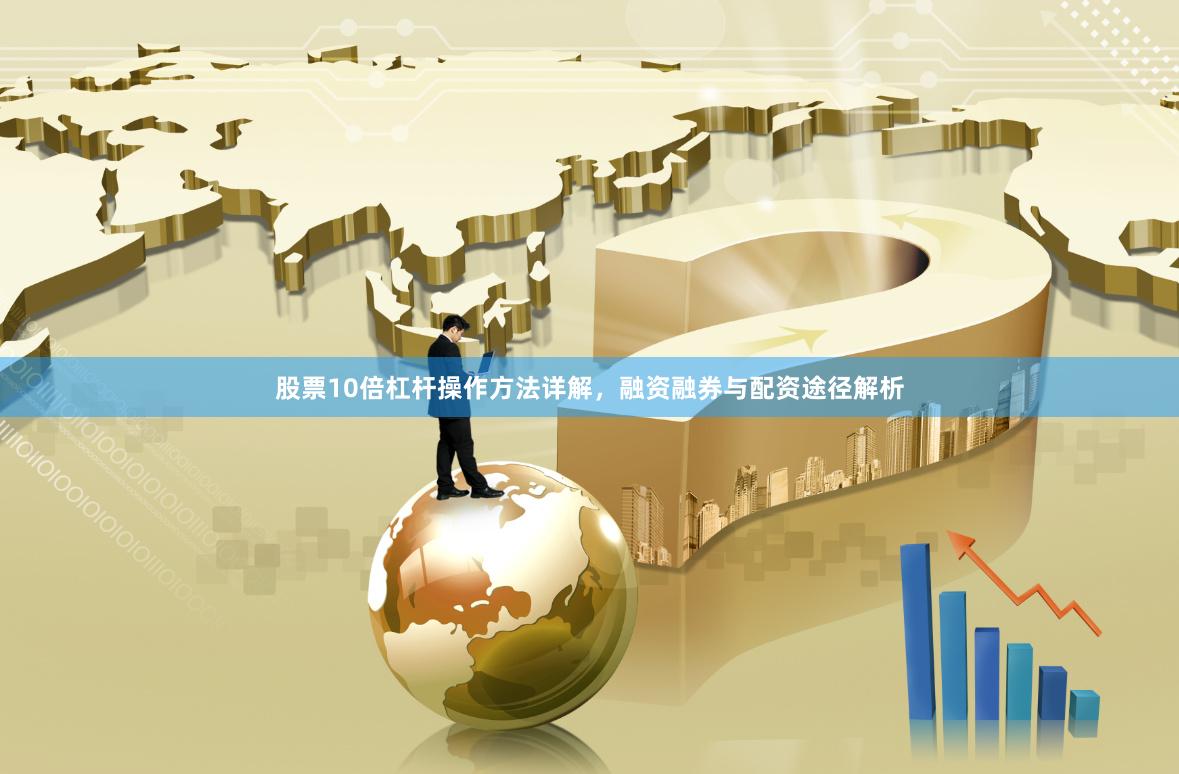 股票10倍杠杆操作方法详解，融资融券与配资途径解析
