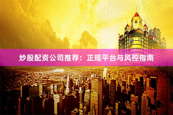 炒股配资公司推荐：正规平台与风控指南