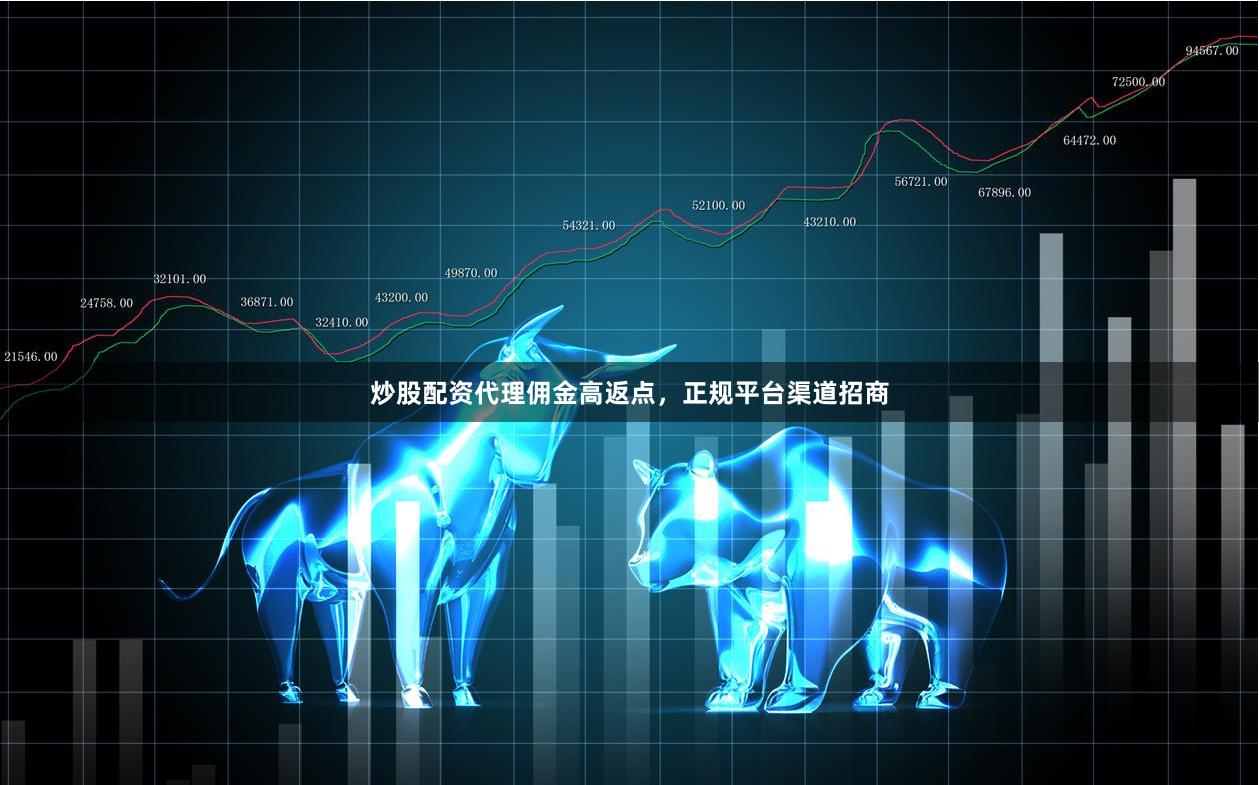 炒股配资代理佣金高返点，正规平台渠道招商