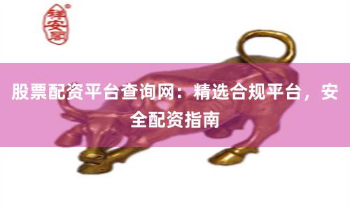 股票配资平台查询网：精选合规平台，安全配资指南