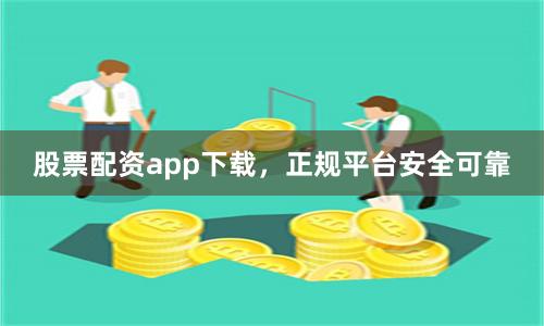 股票配资app下载，正规平台安全可靠