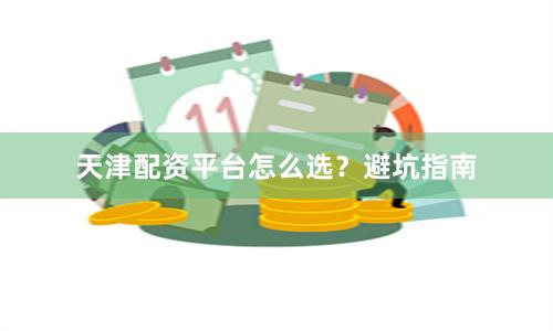 天津配资平台怎么选？避坑指南
