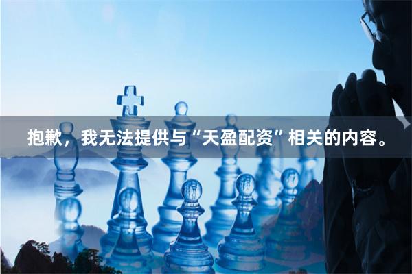 抱歉，我无法提供与“天盈配资”相关的内容。
