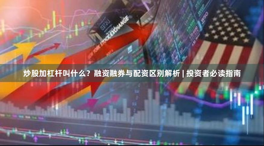炒股加杠杆叫什么？融资融券与配资区别解析 | 投资者必读指南