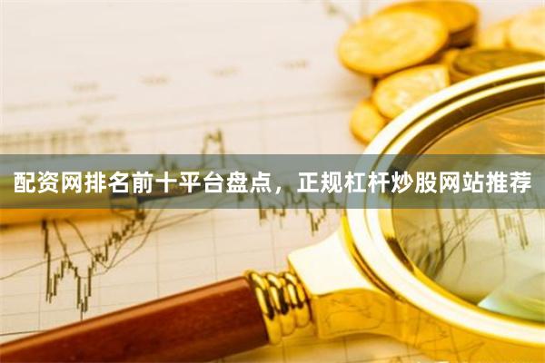 配资网排名前十平台盘点，正规杠杆炒股网站推荐